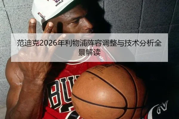 范迪克2026年利物浦阵容调整与技术分析全景解读