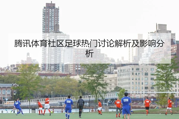 腾讯体育社区足球热门讨论解析及影响分析